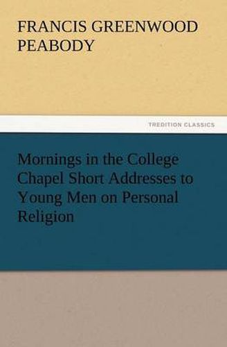 Cover image for Mornings in the College Chapel Short Addresses to Young Men on Personal Religion