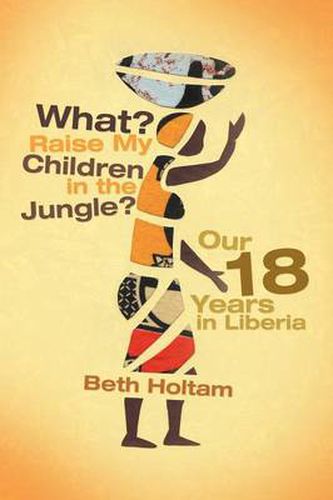 Cover image for What? Raise My Children in the Jungle?: Our 18 Years in Liberia