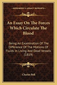 Cover image for An Essay on the Forces Which Circulate the Blood: Being an Examination of the Difference of the Motions of Fluids in Living and Dead Vessels (1819)