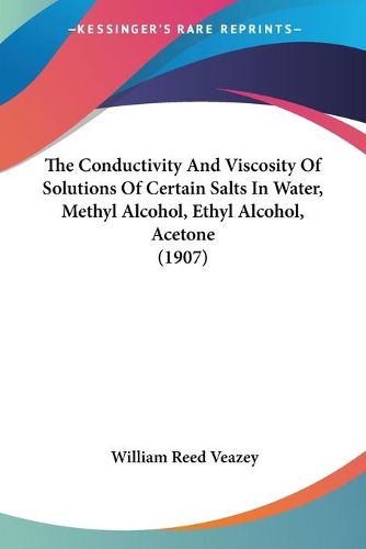 Cover image for The Conductivity and Viscosity of Solutions of Certain Saltsthe Conductivity and Viscosity of Solutions of Certain Salts in Water, Methyl Alcohol, Ethyl Alcohol, Acetone (1907) in Water, Methyl Alcohol, Ethyl Alcohol, Acetone (1907)