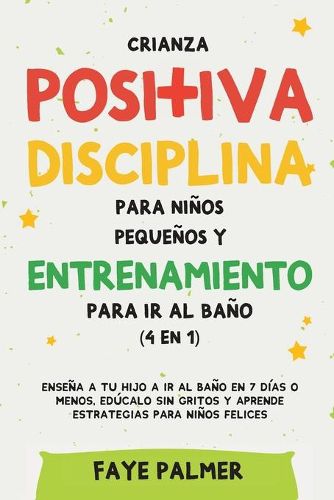 Cover image for Crianza positiva, disciplina para ninos pequenos y entrenamiento para ir al bano (4 en 1): Ensena a tu hijo a ir al bano en 7 dias o menos, educalo sin gritos y aprende estrategias para ninos felices