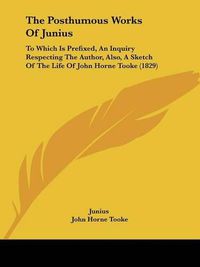 Cover image for The Posthumous Works Of Junius: To Which Is Prefixed, An Inquiry Respecting The Author, Also, A Sketch Of The Life Of John Horne Tooke (1829)