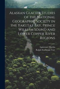 Cover image for Alaskan Glacier Studies of the National Geographic Society in the Yakutat Bay, Prince William Sound and Lower Copper River Regions