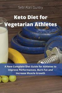 Cover image for Keto Diet for Vegetarian Athletes: A New Complete Diet Guide for Athletes to Improve Performances, Burn Fat and Increase Muscle Growth