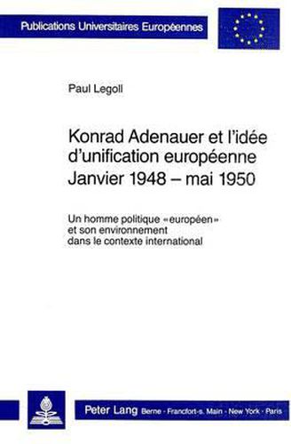 Cover image for Konrad Adenauer Et L'Idee D'Unification Europeenne. Janvier 1948 - Mai 1950: Un Homme Politique -Europeen- Et Son Environnement Dans Le Contexte International