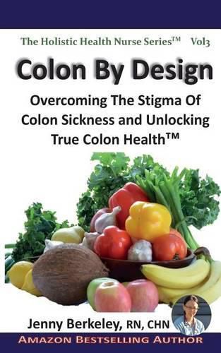 Cover image for Colon By Design: Overcoming The Stigma Of Colon Sickness And Unlocking True Colon Health(TM)