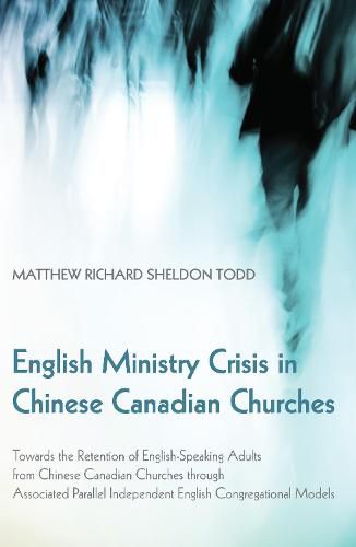 English Ministry Crisis in Chinese Canadian Churches: Towards the Retention of English-Speaking Adults from Chinese Canadian Churches Through Associated Parallel Independent English Congregational Models
