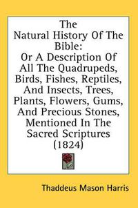 Cover image for The Natural History of the Bible: Or a Description of All the Quadrupeds, Birds, Fishes, Reptiles, and Insects, Trees, Plants, Flowers, Gums, and Precious Stones, Mentioned in the Sacred Scriptures (1824)