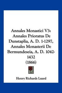 Cover image for Annales Monastici V3: Annales Prioratus de Dunstaplia, A. D. 1-1297, Annales Monasterii de Bermundeseia, A. D. 1042-1432 (1866)