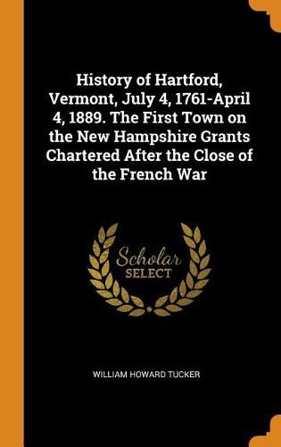 History of Hartford, Vermont, July 4, 1761-April 4, 1889. the First Town on the New Hampshire Grants Chartered After the Close of the French War