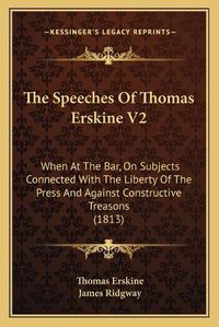 Cover image for The Speeches of Thomas Erskine V2: When at the Bar, on Subjects Connected with the Liberty of the Press and Against Constructive Treasons (1813)