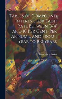 Cover image for Tables of Compound Interest, for Each Rate Between '3/4' and 10 Per Cent. Per Annum ... and From 1 Year to 100 Years