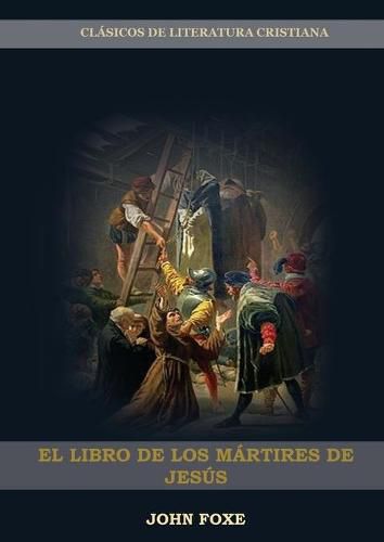 Cover image for El Libro de los Martires de Jesus: (Persecucion, Dolor, Esperanza, Injusticia, Fidelidad y Exceso de Poder)