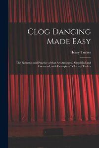 Cover image for Clog Dancing Made Easy: the Elements and Practice of That Art Arranged, Simplified and Corrected, With Examples / Y Henry Tucker