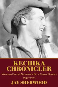 Cover image for Kechika Chronicler: The Northern BC & Yukon Diaries of William Freer, 1942-1978