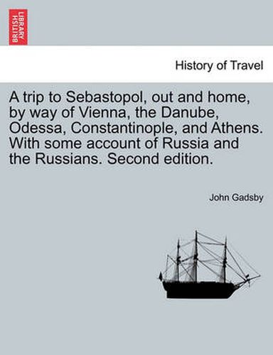 Cover image for A Trip to Sebastopol, Out and Home, by Way of Vienna, the Danube, Odessa, Constantinople, and Athens. with Some Account of Russia and the Russians. Second Edition.