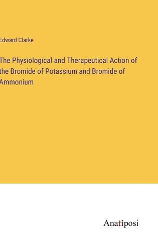 The Physiological and Therapeutical Action of the Bromide of Potassium and Bromide of Ammonium