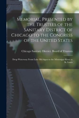 Memorial, Presented by the Trustees of the Sanitary District of Chicago to the Congress of the United States: Deep Waterway From Lake Michigan to the Mississippi River at St. Louis