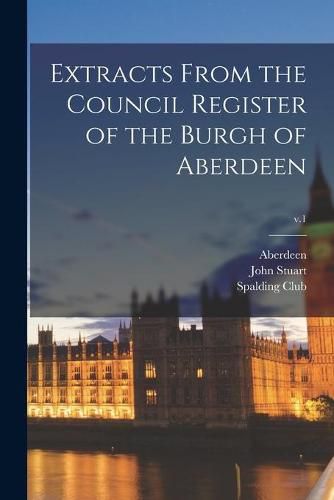 Cover image for Extracts From the Council Register of the Burgh of Aberdeen; v.1