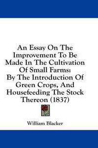 Cover image for An Essay on the Improvement to Be Made in the Cultivation of Small Farms: By the Introduction of Green Crops, and Housefeeding the Stock Thereon (1837)