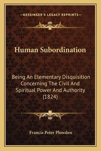 Human Subordination: Being an Elementary Disquisition Concerning the Civil and Spiritual Power and Authority (1824)