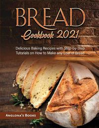 Cover image for Bread Cookbook 2021: Delicious Baking Recipes with Step-by-Step Tutorials on How to Make any Loaf of Bread