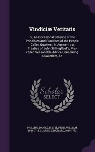 Vindiciae Veritatis: Or, an Occasional Defence of the Principles and Practices of the People Called Quakers; In Answer to a Treatise of John Stillingfleet's, MIS-Called Seasonable Advice Concerning Quakerism, &C