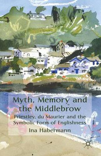 Cover image for Myth, Memory and the Middlebrow: Priestley, du Maurier and the Symbolic Form of Englishness