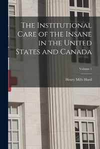 Cover image for The Institutional Care of the Insane in the United States and Canada; Volume 1