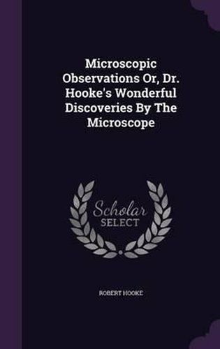 Microscopic Observations Or, Dr. Hooke's Wonderful Discoveries by the Microscope