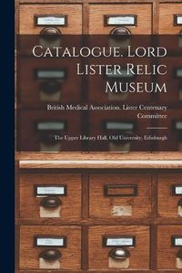 Cover image for Catalogue. Lord Lister Relic Museum: the Upper Library Hall, Old University, Edinburgh