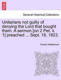 Cover image for Unitarians Not Guilty of Denying the Lord That Bought Them. a Sermon [On 2 Pet. II. 1] Preached ... Sept. 18, 1823.