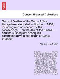 Cover image for Second Festival of the Sons of New Hampshire Celebrated in Boston ... 1853; Including Also an Account of the Proceedings ... on the Day of the Funeral ... and the Subsequent Obsequies Commemorative of the Death of Daniel Webster.