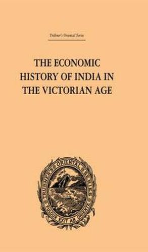 The Economic History of India in the Victorian Age: From the Accession of Queen Victoria in 1837 to the Commencement of the Twentieth Century