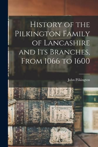 Cover image for History of the Pilkington Family of Lancashire and its Branches, From 1066 to 1600