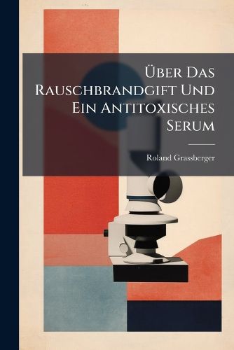Cover image for Ber Das Rauschbrandgift Und Ein Antitoxisches Serum: Mit Einem Anhang  Die Rauschbrand-Schutzimpfung ; Eine Experimentelle Studie