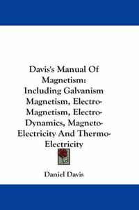 Cover image for Davis's Manual of Magnetism: Including Galvanism Magnetism, Electro-Magnetism, Electro-Dynamics, Magneto-Electricity and Thermo-Electricity