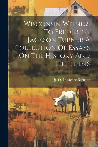 Wisconsin Witness To Frederick Jackson Turner A Collection Of Essays On The History And The Thesis