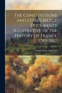 Cover image for The Constitutions and Other Select Documents Illustrative of the History of France 1789-1907