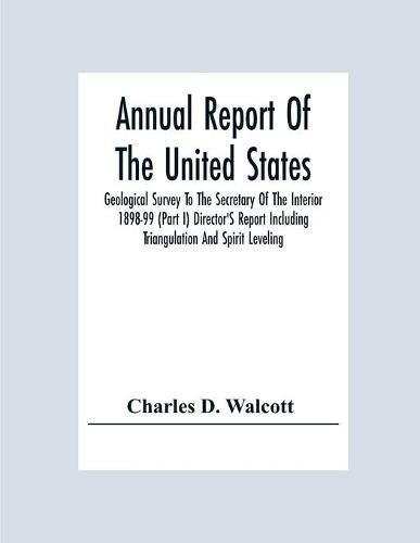 Cover image for Annual Report Of The United States Geological Survey To The Secretary Of The Interior 1898-99 (Part I) Director'S Report Including Triangulation And Spirit Leveling