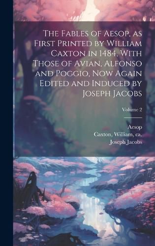 Cover image for The Fables of Aesop, as First Printed by William Caxton in 1484, With Those of Avian, Alfonso and Poggio, Now Again Edited and Induced by Joseph Jacobs; Volume 2