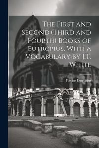 Cover image for The First and Second (Third and Fourth) Books of Eutropius, With a Vocabulary by J.T. White