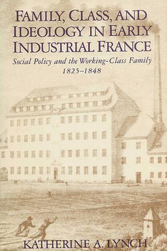 Cover image for Family, Class, and Ideology in Early Industrial France: Social Policy and the Working-Class Family, 1825-1848