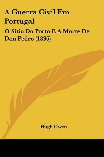 A Guerra Civil Em Portugal: O Sitio Do Porto E a Morte de Don Pedro (1836)