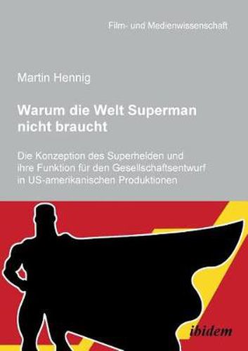 Warum die Welt Superman nicht braucht. Die Konzeption des Superhelden und ihre Funktion f r den Gesellschaftsentwurf in US-amerikanischen Filmproduktionen