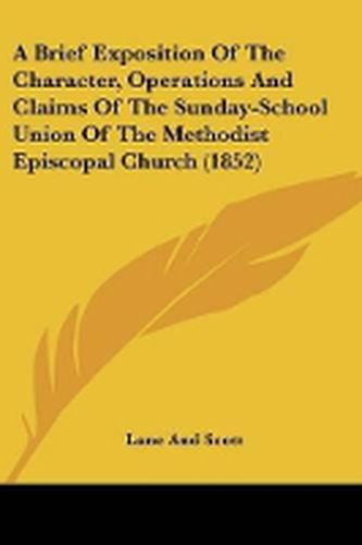 Cover image for A Brief Exposition Of The Character, Operations And Claims Of The Sunday-School Union Of The Methodist Episcopal Church (1852)