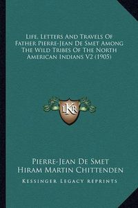 Cover image for Life, Letters and Travels of Father Pierre-Jean de Smet Among the Wild Tribes of the North American Indians V2 (1905)