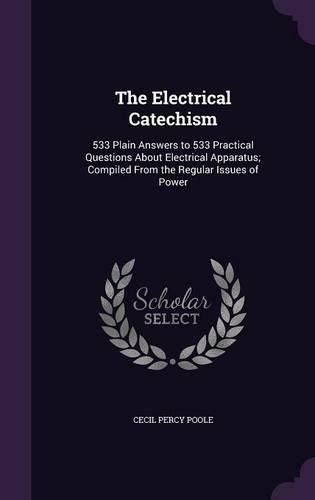 Cover image for The Electrical Catechism: 533 Plain Answers to 533 Practical Questions about Electrical Apparatus; Compiled from the Regular Issues of Power