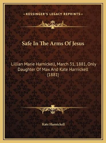 Cover image for Safe in the Arms of Jesus Safe in the Arms of Jesus: Lillian Marie Harnickell, March 31, 1881, Only Daughter of Mlillian Marie Harnickell, March 31, 1881, Only Daughter of Max and Kate Harnickell (1881) Ax and Kate Harnickell (1881)