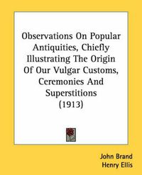 Cover image for Observations on Popular Antiquities, Chiefly Illustrating the Origin of Our Vulgar Customs, Ceremonies and Superstitions (1913)